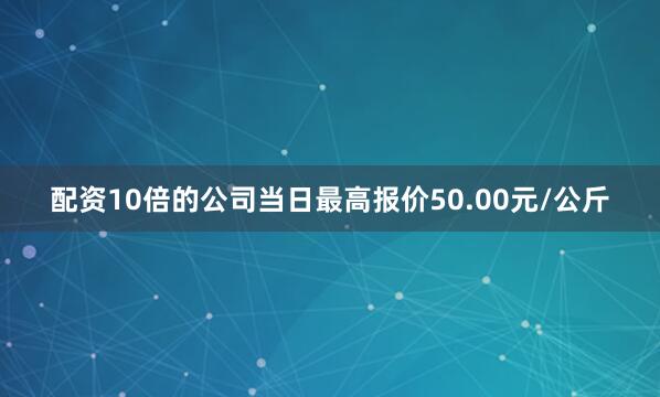 配资10倍的公司当日最高报价50.00元/公斤
