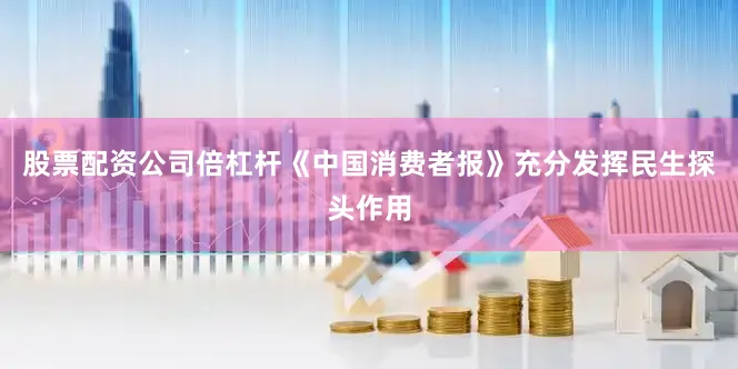 股票配资公司倍杠杆《中国消费者报》充分发挥民生探头作用