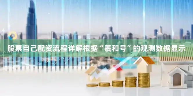 股票自己配资流程详解　　根据“羲和号”的观测数据显示