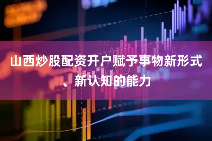 山西炒股配资开户赋予事物新形式、新认知的能力