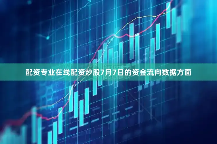 配资专业在线配资炒股7月7日的资金流向数据方面