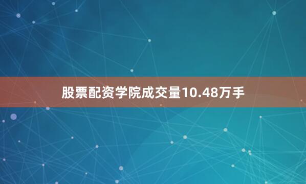 股票配资学院成交量10.48万手