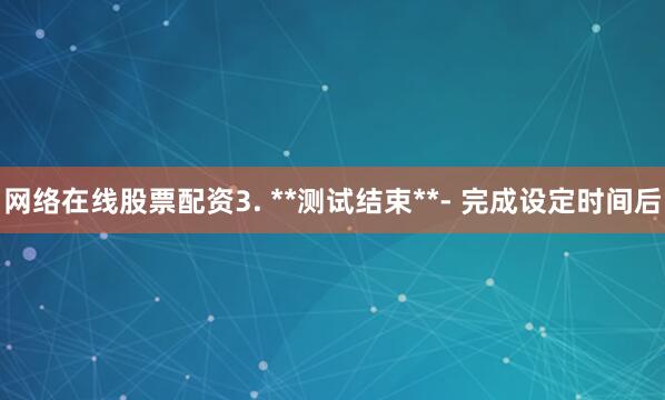 网络在线股票配资3. **测试结束**- 完成设定时间后