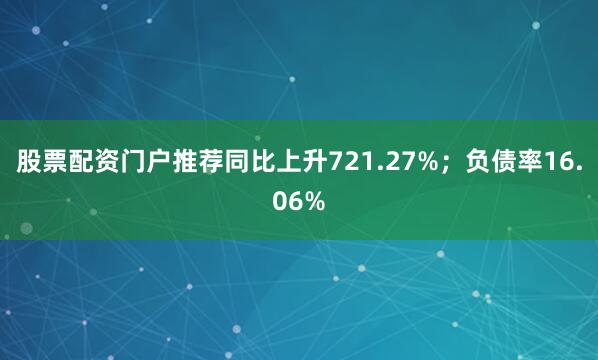 股票配资门户推荐同比上升721.27%；负债率16.06%