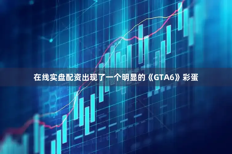 在线实盘配资出现了一个明显的《GTA6》彩蛋