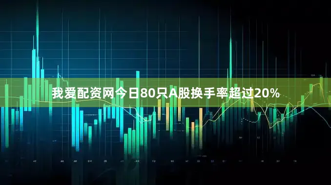 我爱配资网今日80只A股换手率超过20%