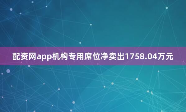 配资网app机构专用席位净卖出1758.04万元