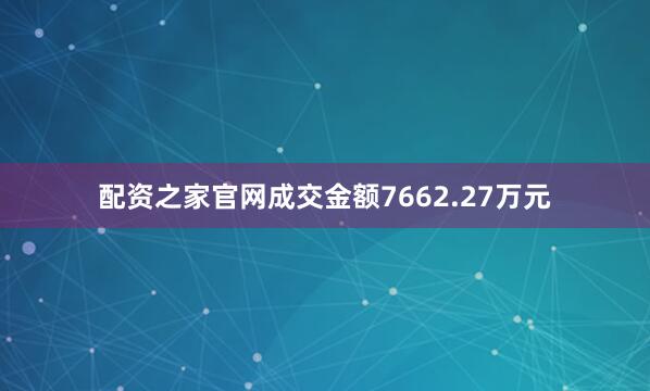 配资之家官网成交金额7662.27万元