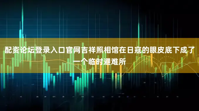 配资论坛登录入口官网吉祥照相馆在日寇的眼皮底下成了一个临时避难所