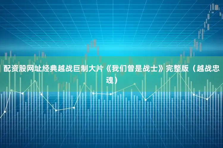配资股网址经典越战巨制大片《我们曾是战士》完整版（越战忠魂）