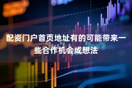 配资门户首页地址有的可能带来一些合作机会或想法