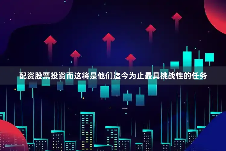 配资股票投资而这将是他们迄今为止最具挑战性的任务
