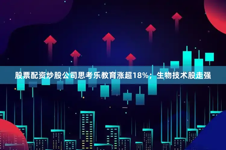 股票配资炒股公司思考乐教育涨超18%；生物技术股走强