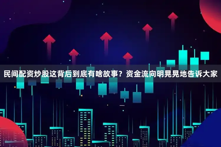 民间配资炒股这背后到底有啥故事？资金流向明晃晃地告诉大家