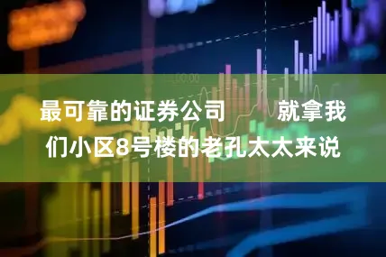 最可靠的证券公司        就拿我们小区8号楼的老孔太太来说