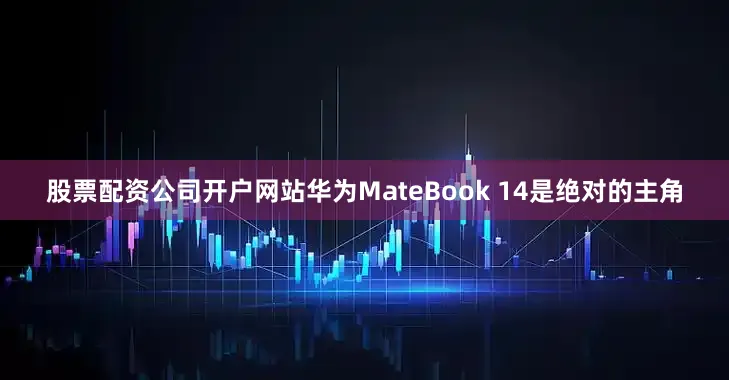 股票配资公司开户网站华为MateBook 14是绝对的主角