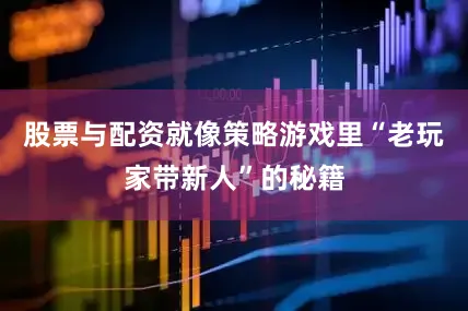 股票与配资就像策略游戏里“老玩家带新人”的秘籍