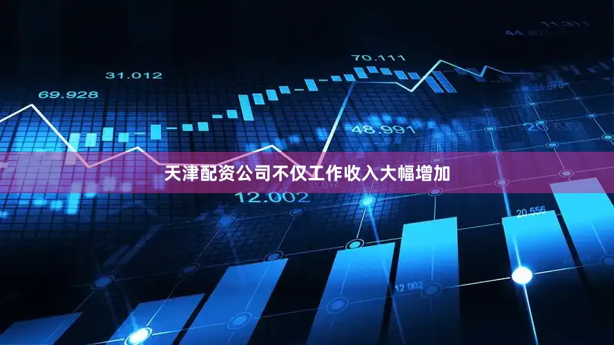 天津配资公司不仅工作收入大幅增加