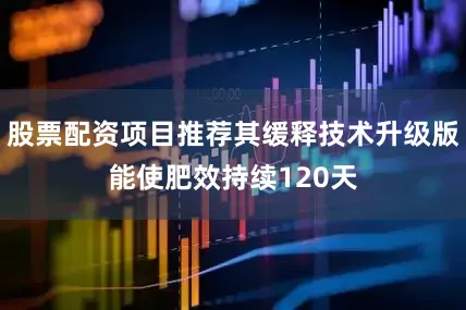 股票配资项目推荐其缓释技术升级版能使肥效持续120天