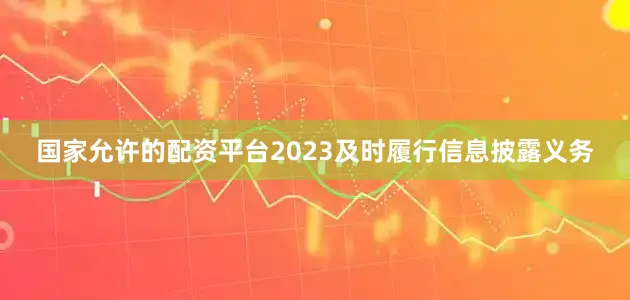 国家允许的配资平台2023及时履行信息披露义务