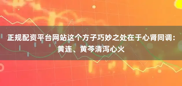 正规配资平台网站这个方子巧妙之处在于心肾同调：黄连、黄芩清泻心火