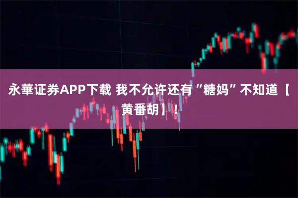 永華证券APP下载 我不允许还有“糖妈”不知道【黄番胡】！