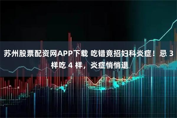 苏州股票配资网APP下载 吃错竟招妇科炎症！忌 3 样吃 4 样，炎症悄悄退