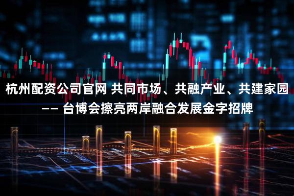杭州配资公司官网 共同市场、共融产业、共建家园—— 台博会擦亮两岸融合发展金字招牌