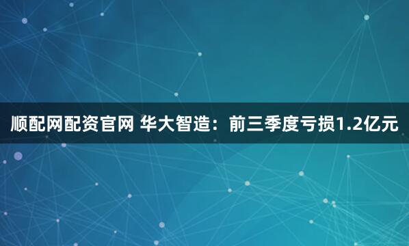 顺配网配资官网 华大智造：前三季度亏损1.2亿元