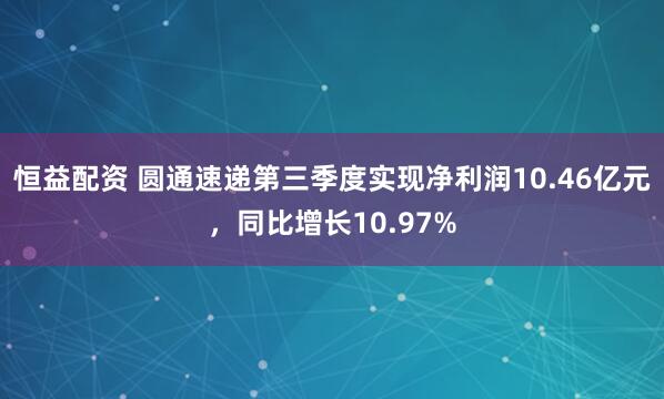 恒益配资 圆通速递第三季度实现净利润10.46亿元，同比增长10.97%