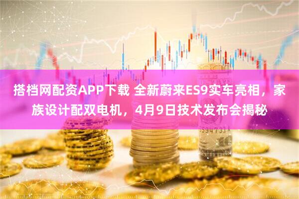 搭档网配资APP下载 全新蔚来ES9实车亮相,家族设计配双电机,4月9日技术发布会揭秘