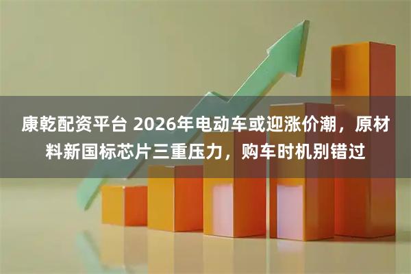 康乾配资平台 2026年电动车或迎涨价潮,原材料新国标芯片三重压力,购车时机别错过