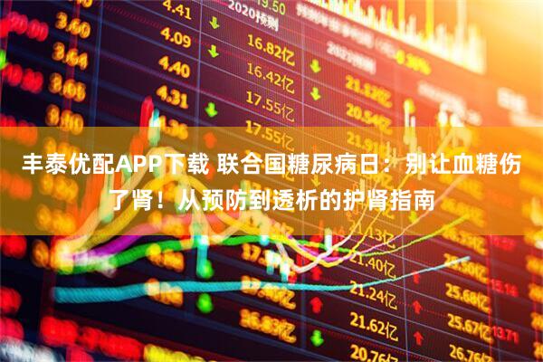 丰泰优配APP下载 联合国糖尿病日：别让血糖伤了肾！从预防到透析的护肾指南