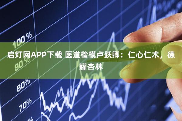 启灯网APP下载 医道楷模卢跃卿：仁心仁术，德耀杏林