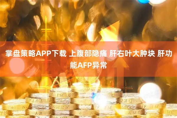 掌盘策略APP下载 上腹部隐痛 肝右叶大肿块 肝功能AFP异常