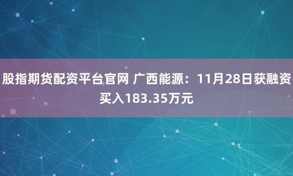 股指期货配资平台官网 广西能源：11月28日获融资买入183.35万元