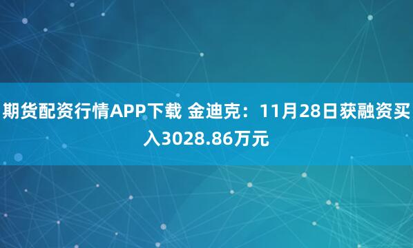 期货配资行情APP下载 金迪克：11月28日获融资买入3028.86万元