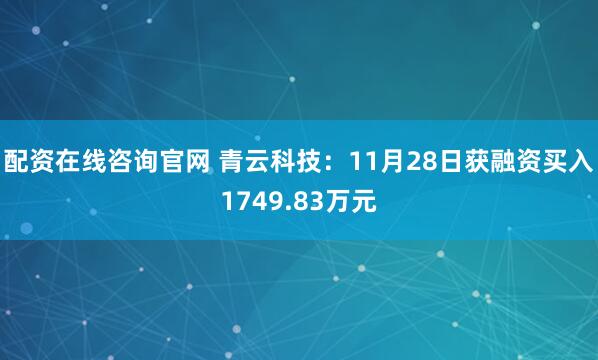 配资在线咨询官网 青云科技：11月28日获融资买入1749.83万元
