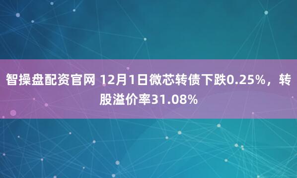 智操盘配资官网 12月1日微芯转债下跌0.25%，转股溢价率31.08%