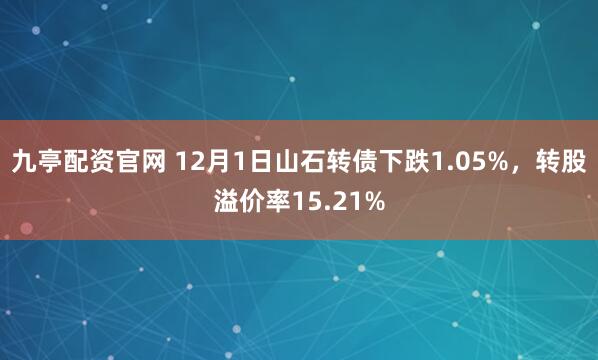 九亭配资官网 12月1日山石转债下跌1.05%，转股溢价率15.21%
