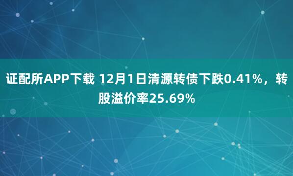证配所APP下载 12月1日清源转债下跌0.41%，转股溢价率25.69%