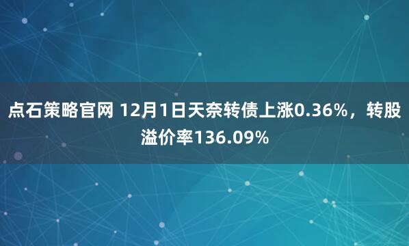 点石策略官网 12月1日天奈转债上涨0.36%，转股溢价率136.09%