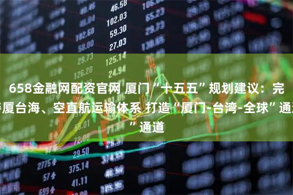 658金融网配资官网 厦门“十五五”规划建议：完善厦台海、空直航运输体系 打造“厦门-台湾-全球”通道