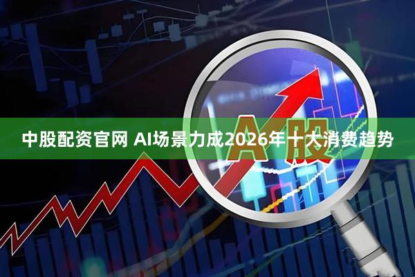 中股配资官网 AI场景力成2026年十大消费趋势