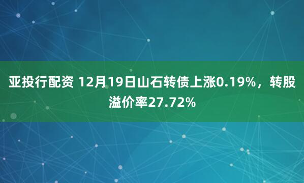 亚投行配资 12月19日山石转债上涨0.19%，转股溢价率27.72%