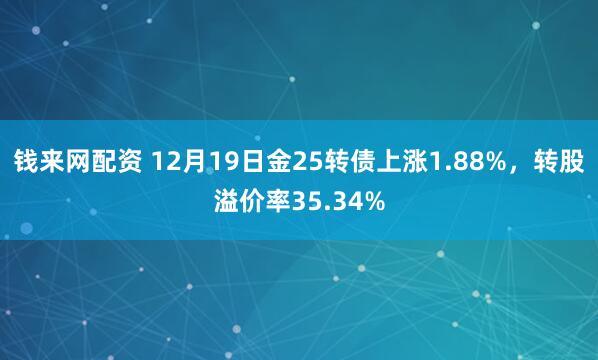 钱来网配资 12月19日金25转债上涨1.88%，转股溢价率35.34%