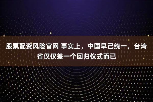 股票配资风险官网 事实上，中国早已统一，台湾省仅仅差一个回归仪式而已
