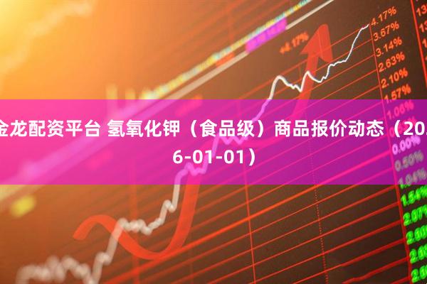 金龙配资平台 氢氧化钾（食品级）商品报价动态（2026-01-01）