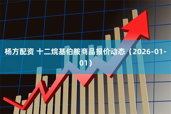 杨方配资 十二烷基伯胺商品报价动态（2026-01-01）