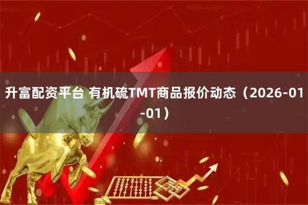 升富配资平台 有机硫TMT商品报价动态（2026-01-01）